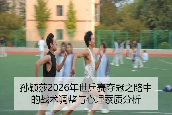 孙颖莎2026年世乒赛夺冠之路中的战术调整与心理素质分析
