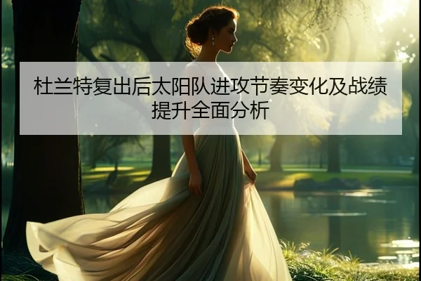 杜兰特复出后太阳队进攻节奏变化及战绩提升全面分析